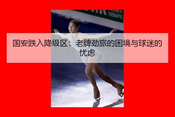 国安跌入降级区：老牌劲旅的困境与球迷的忧虑