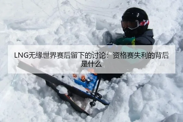 LNG无缘世界赛后留下的讨论：资格赛失利的背后是什么